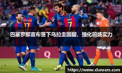巴塞罗那宣布签下乌拉圭国脚，强化前场实力
