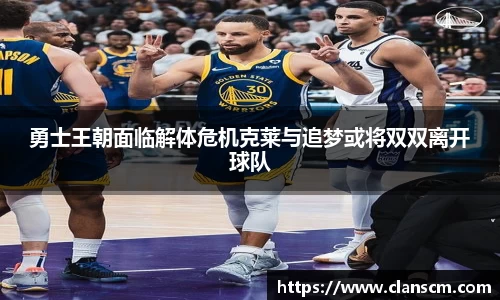 勇士王朝面临解体危机克莱与追梦或将双双离开球队