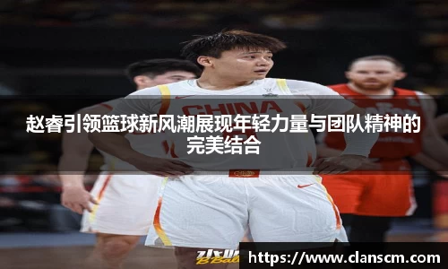 赵睿引领篮球新风潮展现年轻力量与团队精神的完美结合